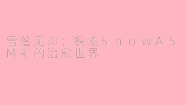 雪落无声：探索SnowASMR的治愈世界