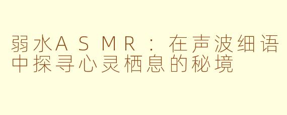 弱水ASMR：在声波细语中探寻心灵栖息的秘境