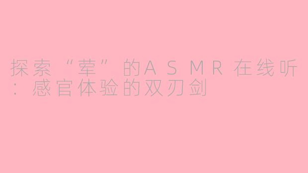 探索“荤”的ASMR在线听：感官体验的双刃剑
