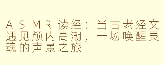ASMR读经：当古老经文遇见颅内高潮，一场唤醒灵魂的声景之旅