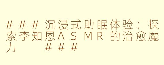 ###沉浸式助眠体验：探索李知恩ASMR的治愈魔力

###