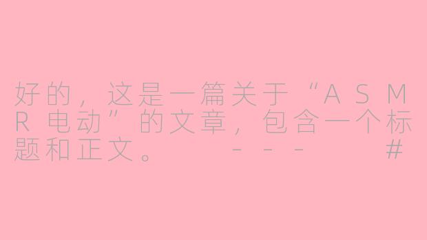 好的，这是一篇关于“ASMR电动”的文章，包含一个标题和正文。

---

###指尖的电流交响曲：探索ASMR电动的沉浸式感官世界

###