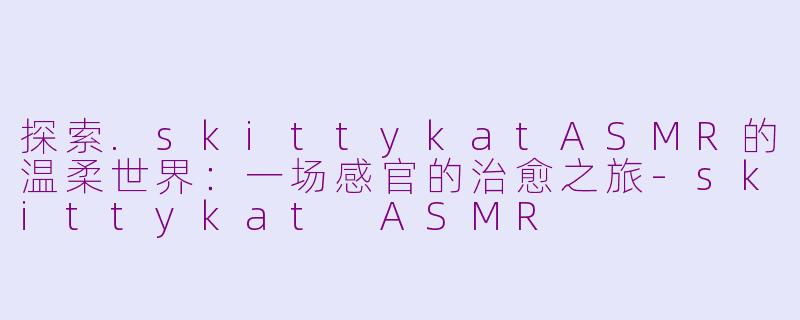 探索.skittykatASMR的温柔世界：一场感官的治愈之旅-skittykat ASMR