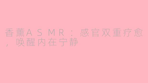 香薰ASMR：感官双重疗愈，唤醒内在宁静