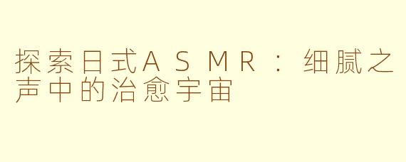探索日式ASMR：细腻之声中的治愈宇宙