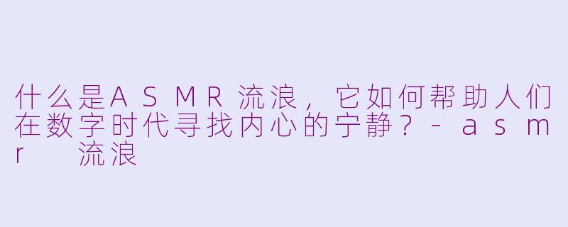 什么是ASMR流浪,它如何帮助人们在数字时代寻找内心的宁静?