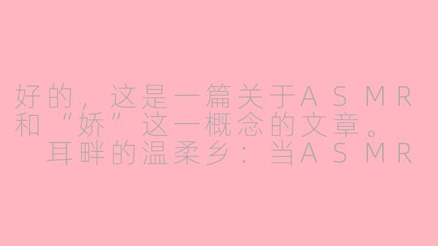 好的，这是一篇关于ASMR和“娇”这一概念的文章。

耳畔的温柔乡：当ASMR遇见“娇”，一场极致的颅内放松体验