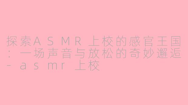 探索ASMR上校的感官王国：一场声音与放松的奇妙邂逅-asmr上校