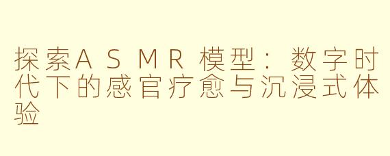 探索ASMR模型：数字时代下的感官疗愈与沉浸式体验