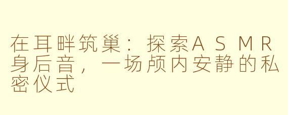 在耳畔筑巢：探索ASMR身后音，一场颅内安静的私密仪式