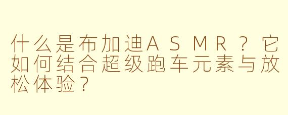 什么是布加迪ASMR？它如何结合超级跑车元素与放松体验？