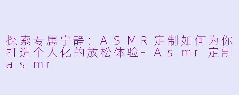 探索专属宁静:ASMR定制如何为你打造个人化的放松体验