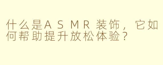 什么是ASMR装饰，它如何帮助提升放松体验？