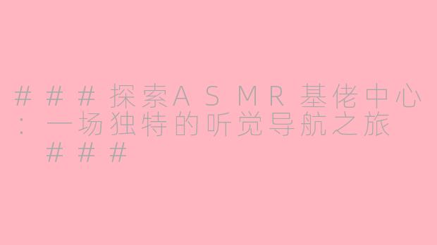 ###探索ASMR基佬中心：一场独特的听觉导航之旅

###