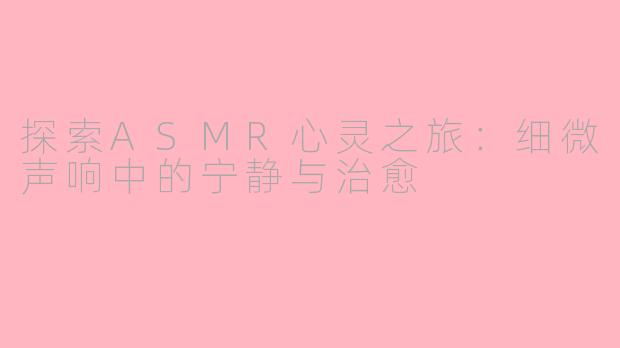 探索ASMR心灵之旅：细微声响中的宁静与治愈