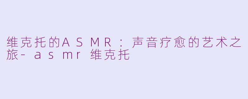 维克托的ASMR：声音疗愈的艺术之旅-asmr维克托