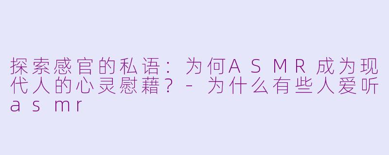 探索感官的私语：为何ASMR成为现代人的心灵慰藉？-为什么有些人爱听asmr
