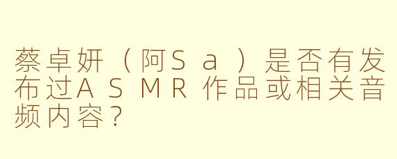 蔡卓妍（阿Sa）是否有发布过ASMR作品或相关音频内容？