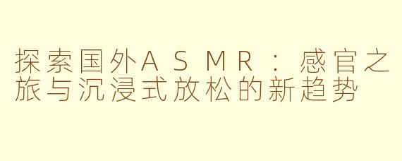 探索国外ASMR：感官之旅与沉浸式放松的新趋势