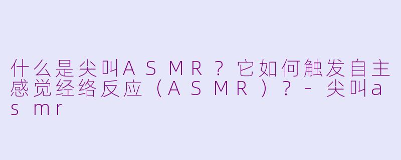 什么是尖叫ASMR?它如何触发自主感觉经络反应(ASMR)?