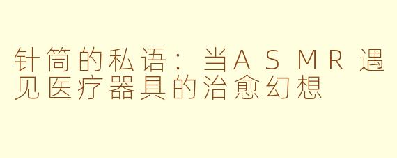 针筒的私语：当ASMR遇见医疗器具的治愈幻想