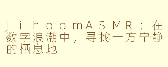 JihoomASMR：在数字浪潮中，寻找一方宁静的栖息地