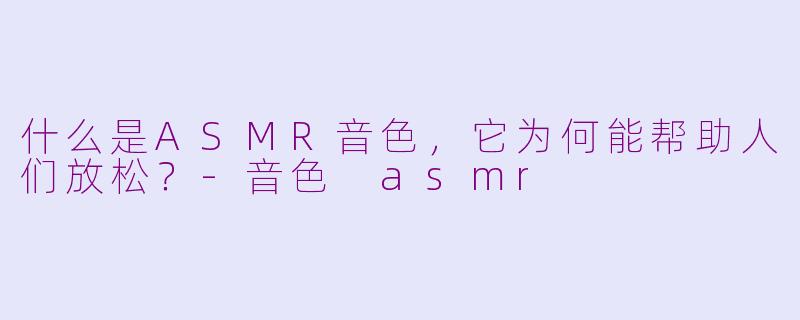 什么是ASMR音色，它为何能帮助人们放松？-音色 asmr