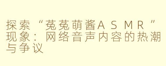 探索“菟菟萌酱ASMR”现象：网络音声内容的热潮与争议