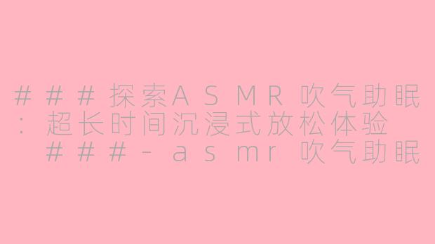 ###探索ASMR吹气助眠：超长时间沉浸式放松体验

###-asmr吹气助眠超长时间