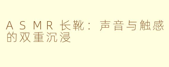 ASMR长靴：声音与触感的双重沉浸