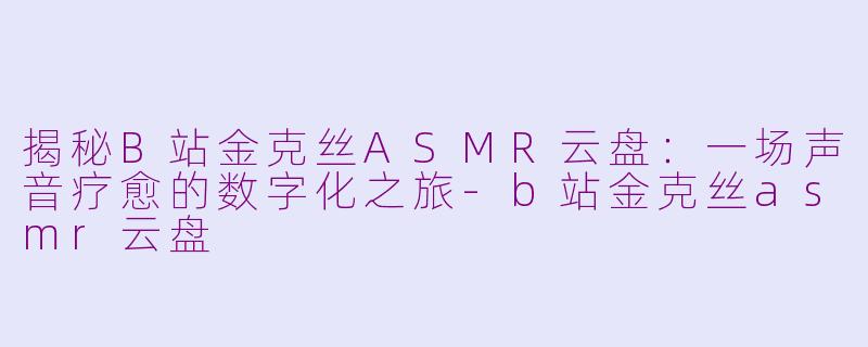 揭秘B站金克丝ASMR云盘：一场声音疗愈的数字化之旅-b站金克丝asmr云盘