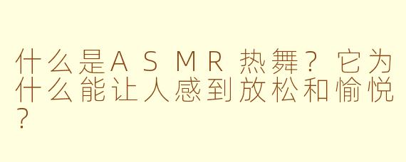 什么是ASMR热舞？它为什么能让人感到放松和愉悦？