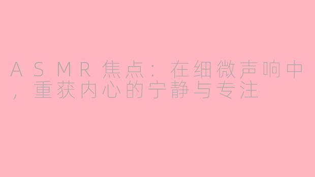 ASMR焦点：在细微声响中，重获内心的宁静与专注