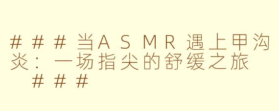 ###当ASMR遇上甲沟炎：一场指尖的舒缓之旅

###