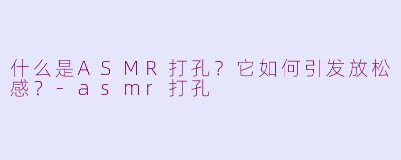 什么是ASMR打孔？它如何引发放松感？-asmr打孔