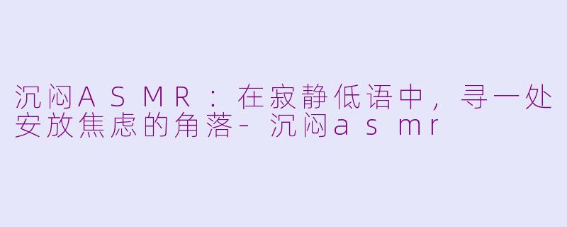 沉闷ASMR：在寂静低语中，寻一处安放焦虑的角落-沉闷asmr