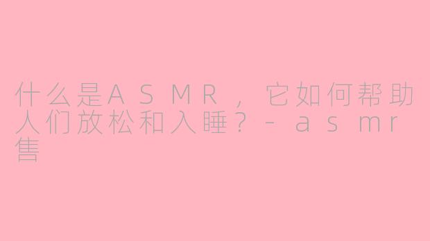 什么是ASMR，它如何帮助人们放松和入睡？-asmr售