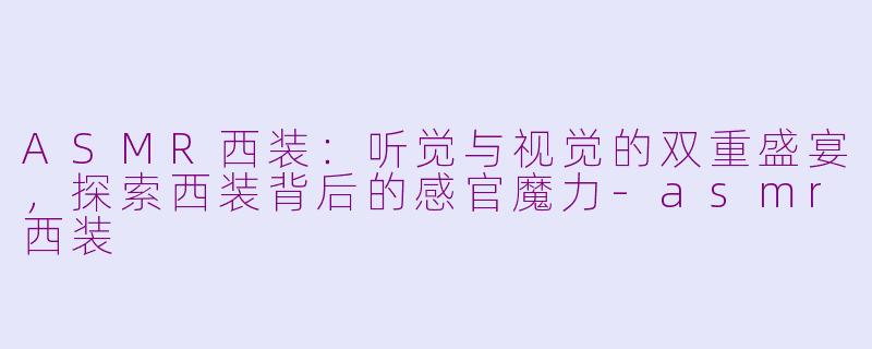 ASMR西装：听觉与视觉的双重盛宴，探索西装背后的感官魔力-asmr西装