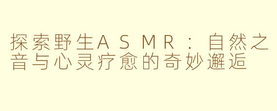 探索野生ASMR：自然之音与心灵疗愈的奇妙邂逅