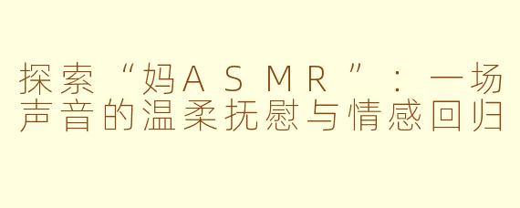 探索“妈ASMR”：一场声音的温柔抚慰与情感回归
