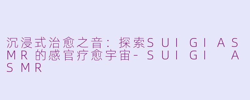 沉浸式治愈之音：探索SUIGIASMR的感官疗愈宇宙-SUIGI ASMR