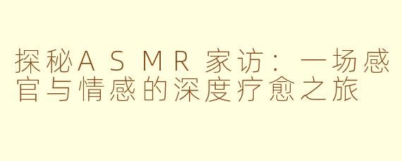 探秘ASMR家访：一场感官与情感的深度疗愈之旅