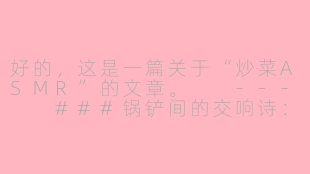 好的，这是一篇关于“炒菜ASMR”的文章。

---

###锅铲间的交响诗：为什么炒菜的声音，是治愈人心的顶级ASMR？

###
