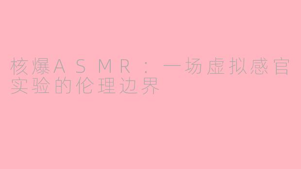 核爆ASMR：一场虚拟感官实验的伦理边界