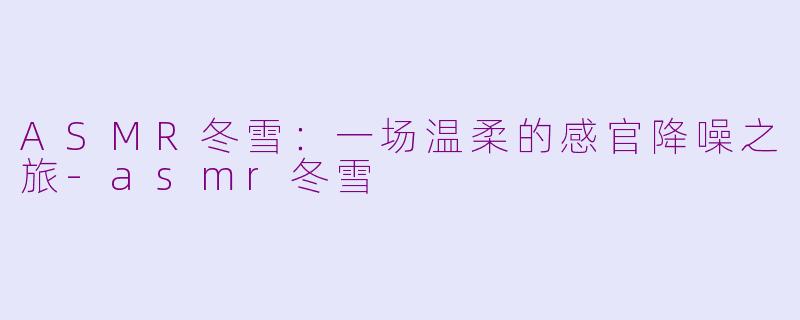 ASMR冬雪：一场温柔的感官降噪之旅-asmr冬雪