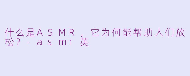 什么是ASMR，它为何能帮助人们放松？-asmr英