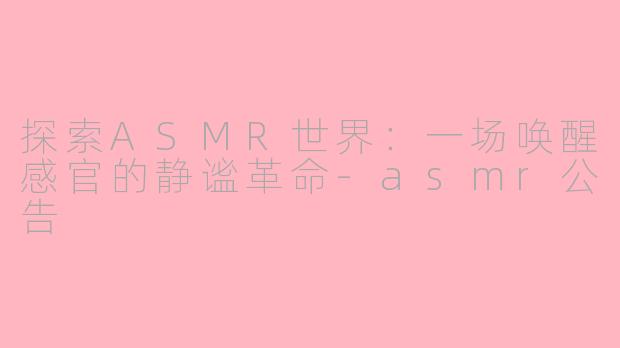 探索ASMR世界：一场唤醒感官的静谧革命-asmr公告