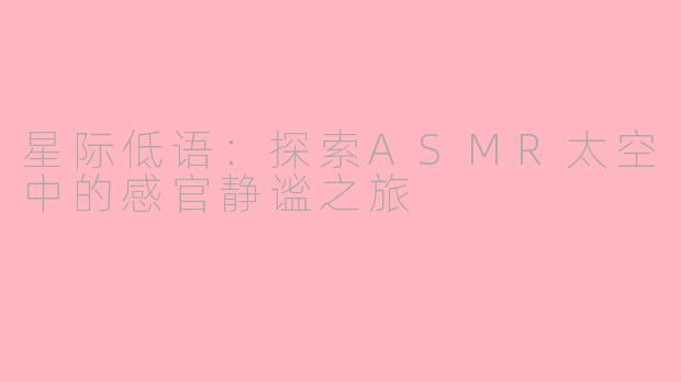 星际低语：探索ASMR太空中的感官静谧之旅