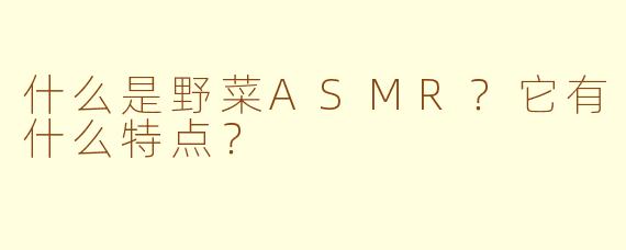什么是野菜ASMR?它有什么特点?