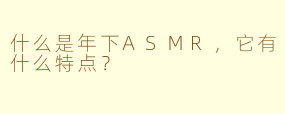 什么是年下ASMR，它有什么特点？